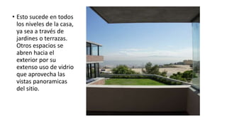 • Esto sucede en todos
los niveles de la casa,
ya sea a través de
jardines o terrazas.
Otros espacios se
abren hacia el
exterior por su
extenso uso de vidrio
que aprovecha las
vistas panoramicas
del sitio.
 