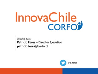 V.13Marzo2015
08 junio 2015
Patricio Feres – Director Ejecutivo
patricio.feres@corfo.cl
@p_feres
 
