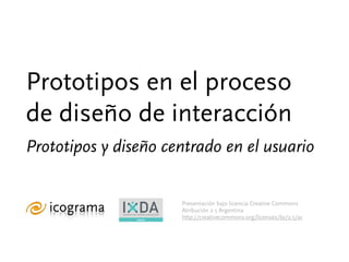 Prototipos en el proceso
de diseño de interacción
Prototipos y diseño centrado en el usuario


                         Presentación bajo licencia Creative Commons
                         Atribución 2.5 Argentina
                MEMBER
                         http://creativecommons.org/licenses/by/2.5/ar
 