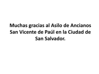Muchas gracias al Asilo de Ancianos
San Vicente de Paúl en la Ciudad de
San Salvador.
 