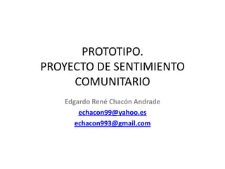 PROTOTIPO.
PROYECTO DE SENTIMIENTO
COMUNITARIO
Edgardo René Chacón Andrade
echacon99@yahoo.es
echacon993@gmail.com
 