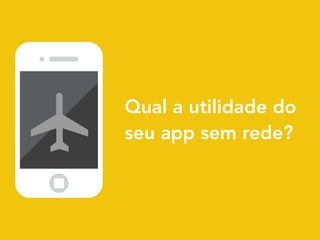 Qual a utilidade do
seu app sem rede?
 