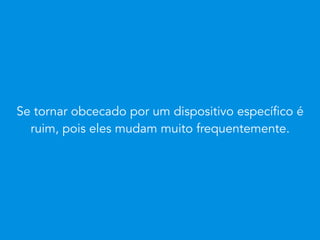 Se tornar obcecado por um dispositivo específico é
ruim, pois eles mudam muito frequentemente.
 