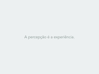 A percepção é a experiência.
 