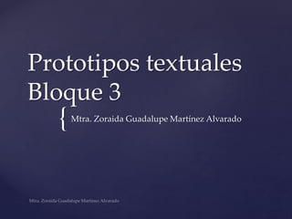 {
Prototipos textuales
Bloque 3
Mtra. Zoraida Guadalupe Martínez Alvarado
 