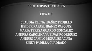 PROTOTIPOS TEXTUALES
CIPA # 8
CLAUDIA ELENA IBAÑEZ TRUJILLO
HEIDER RAFAEL IBAÑEZ VASQUEZ
MARIA TERESA GUARDO GONZALEZ
ANDREA CAROLINA VUELVAS RODRIGUEZ
ANDRES CAMILO MORALES ACUÑA
SINDY PADILLA CUADRADO
 