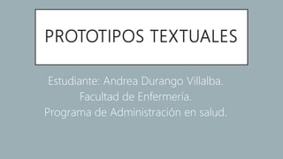 PROTOTIPOS TEXTUALES
Estudiante: Andrea Durango Villalba.
Facultad de Enfermería.
Programa de Administración en salud.
 