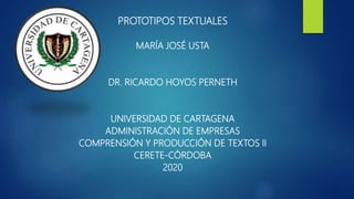 PROTOTIPOS TEXTUALES
MARÍA JOSÉ USTA
DR. RICARDO HOYOS PERNETH
UNIVERSIDAD DE CARTAGENA
ADMINISTRACIÓN DE EMPRESAS
COMPRENSIÓN Y PRODUCCIÓN DE TEXTOS II
CERETE-CÓRDOBA
2020
 