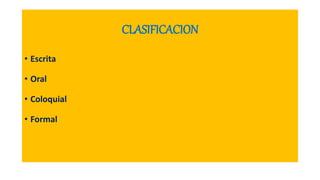 CLASIFICACION
• Escrita
• Oral
• Coloquial
• Formal
 