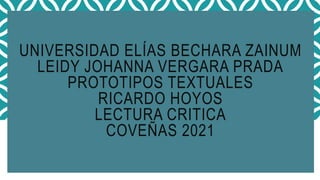 UNIVERSIDAD ELÍAS BECHARA ZAINUM
LEIDY JOHANNA VERGARA PRADA
PROTOTIPOS TEXTUALES
RICARDO HOYOS
LECTURA CRITICA
COVEÑAS 2021
 