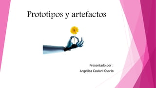 Prototipos y artefactos
Presentado por :
Angélica Casiani Osorio
 