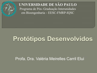 UNIVERSIDADE DE SÃO PAULO
  Programa de Pós- Graduação Interunidades
   em Bioengenharia – EESC-FMRP-IQSC




Protótipos Desenvolvidos

Profa. Dra. Valéria Meirelles Carril Elui
 