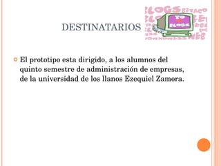 DESTINATARIOS El prototipo esta dirigido, a los alumnos del quinto semestre de administración de empresas, de la universidad de los llanos Ezequiel Zamora. 