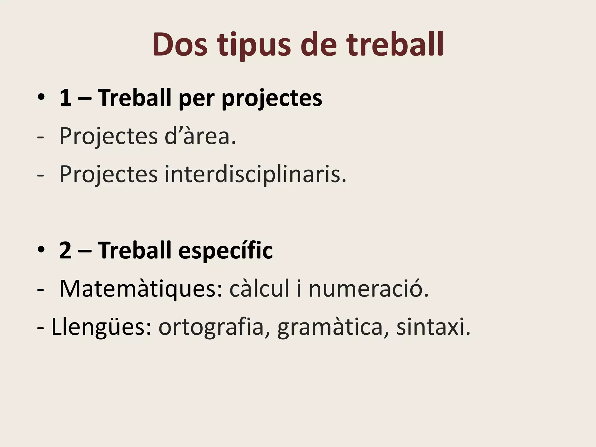 Dos tipus de treball
• 1 – Treball per projectes
- Projectes d’àrea.
- Projectes interdisciplinaris.
• 2 – Treball específic
- Matemàtiques: càlcul i numeració.
- Llengües: ortografia, gramàtica, sintaxi.
 