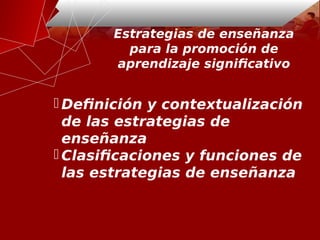 Estrategias de enseñanza
para la promoción de
aprendizaje significativo
 Definición y contextualización
de las estrategias de
enseñanza
 Clasificaciones y funciones de
las estrategias de enseñanza
 