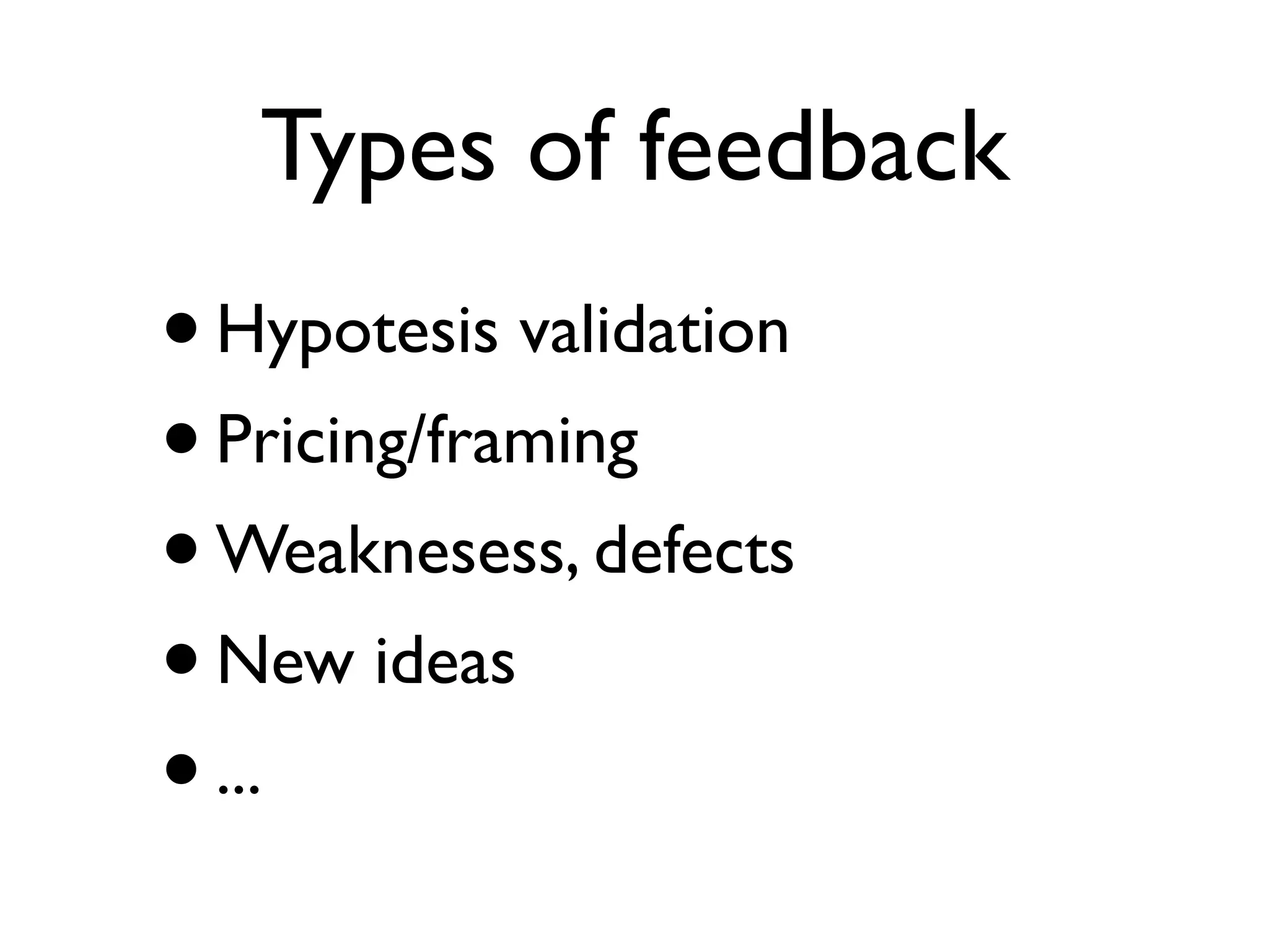 Types of feedback
•Hypotesis validation
•Pricing/framing
•Weaknesess, defects
•New ideas
•...
 