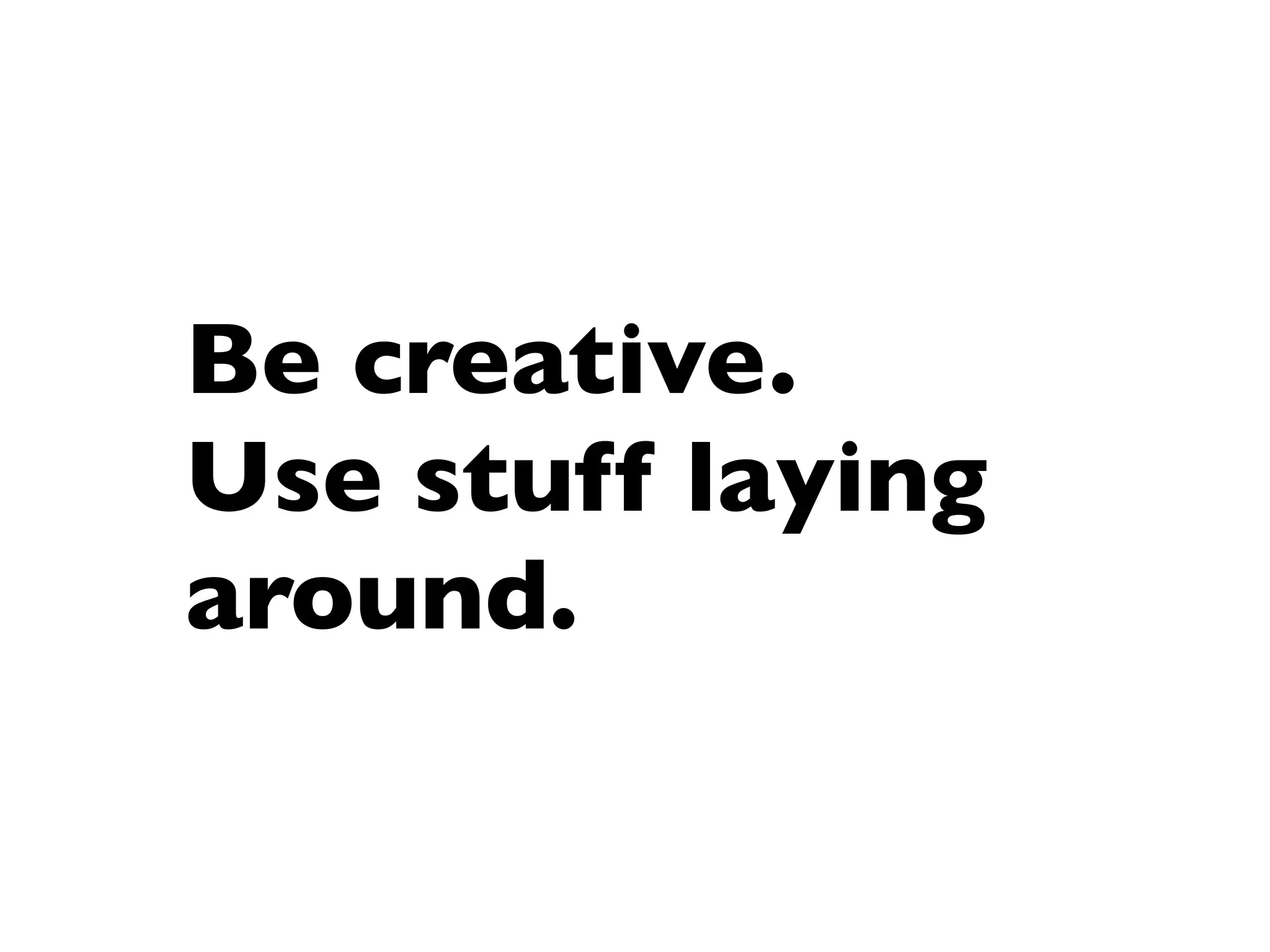 Be creative.
Use stuff laying
around.
 