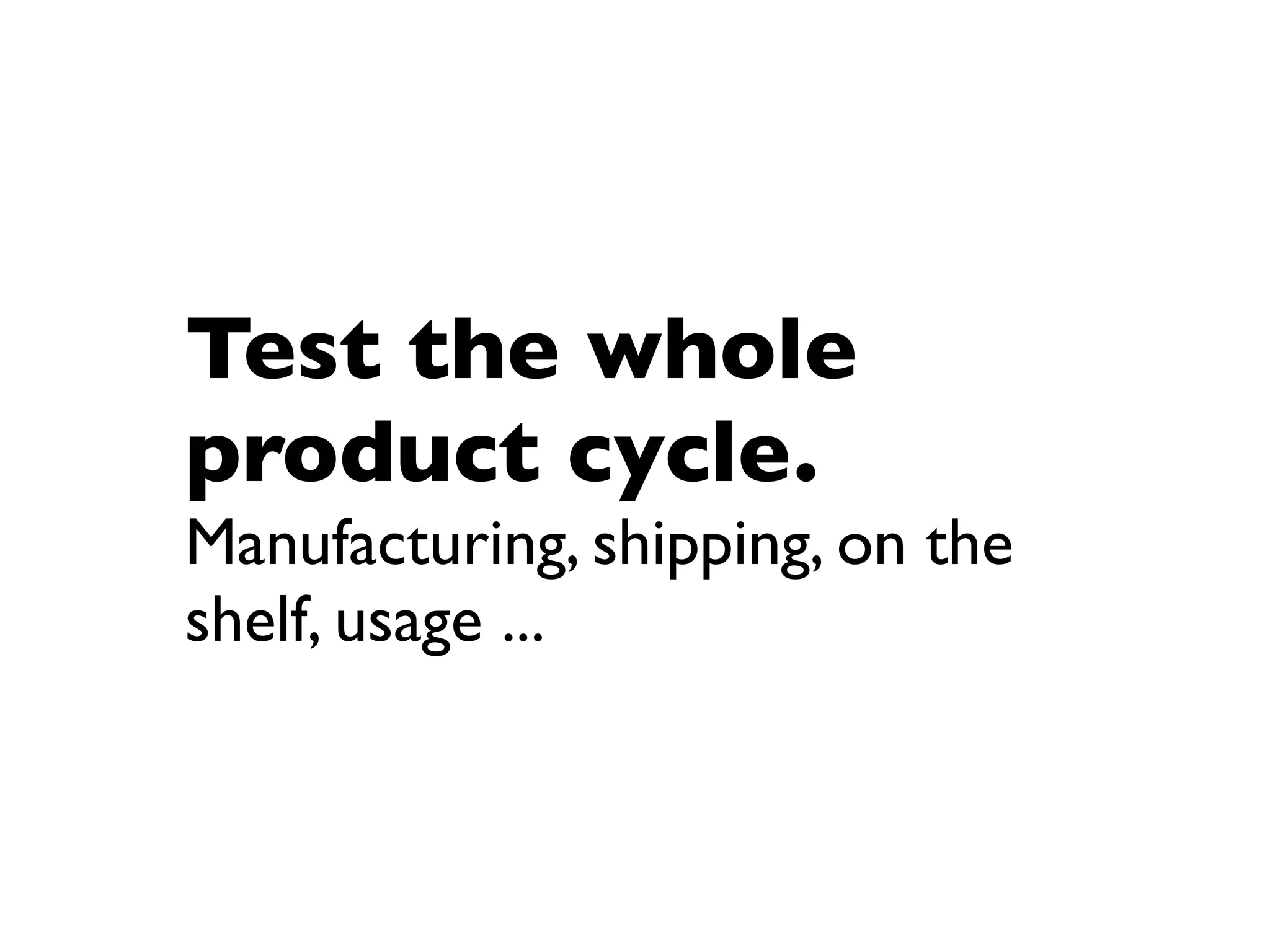 Test the whole
product cycle.
Manufacturing, shipping, on the
shelf, usage ...
 