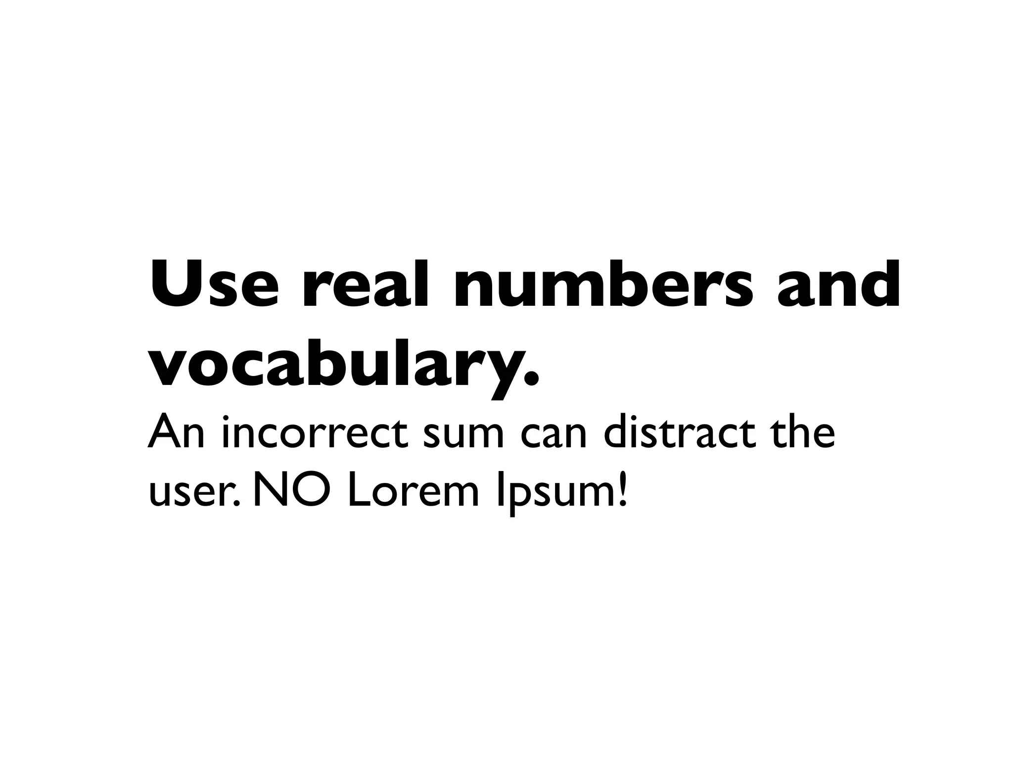 Use real numbers and
vocabulary.
An incorrect sum can distract the
user. NO Lorem Ipsum!
 