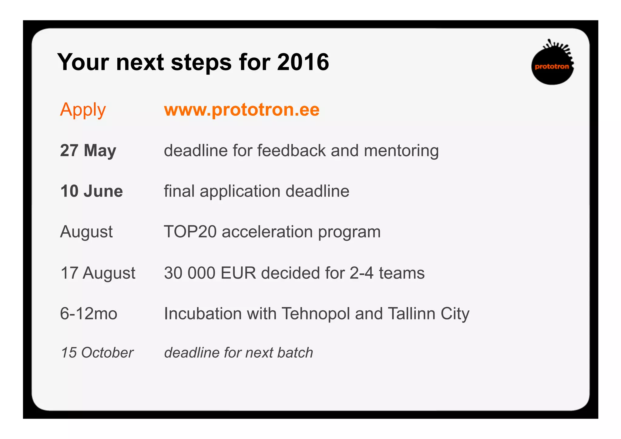 Apply www.prototron.ee
27 May deadline for feedback and mentoring
10 June final application deadline
August TOP20 acceleration program
17 August 30 000 EUR decided for 2-4 teams
6-12mo Incubation with Tehnopol and Tallinn City
15 October deadline for next batch
Your next steps for 2016
 