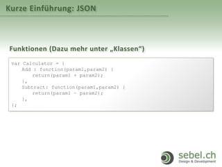 Kurze Einführung: JSON
Funktionen (Dazu mehr unter „Klassen“)
var Calculator = {
Add : function(param1,param2) {
return(param1 + param2);
},
Subtract: function(param1,param2) {
return(param1 – param2);
},
};
 