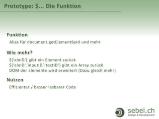 Prototype: $... Die Funktion
Funktion
Alias für document.getElementById und mehr
Wie mehr?
$(‘eleID‘) gibt ein Element zurück
$(‘eleID‘,‘inputID‘,‘textID‘) gibt ein Array zurück
DOM der Elemente wird erweitert (Dazu gleich mehr)
Nutzen
Effizienter / besser lesbarer Code
 