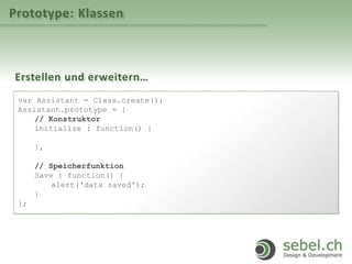 Prototype: Klassen
Erstellen und erweitern…
var Assistant = Class.create();
Assistant.prototype = {
// Konstruktor
initialize : function() {
},
// Speicherfunktion
Save : function() {
alert('data saved');
}
};
 