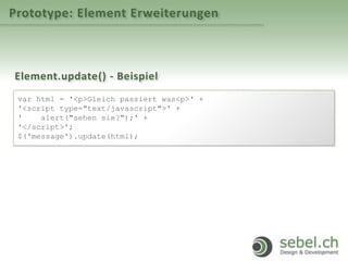 Prototype: Element Erweiterungen
Element.update() - Beispiel
var html = '<p>Gleich passiert was<p>' +
'<script type="text/javascript">' +
' alert("sehen sie?");' +
'</script>';
$('message').update(html);
 