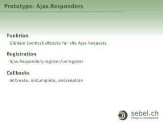 Prototype: Ajax.Responders
Funktion
Globale Events/Callbacks für alle Ajax Requests
Registration
Ajax.Responders.register/unregister
Callbacks
onCreate, onComplete, onException
 