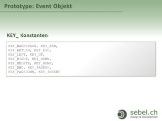 Prototype: Event Objekt
KEY_ Konstanten
KEY_BACKSPACE, KEY_TAB,
KEY_RETURN, KEY_ESC,
KEY_LEFT, KEY_UP,
KEY_RIGHT, KEY_DOWN,
KEY_DELETE, KEY_HOME,
KEY_END, KEY_PAGEUP,
KEY_PAGEDOWN, KEY_INSERT
 