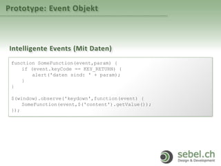 Prototype: Event Objekt
Intelligente Events (Mit Daten)
function SomeFunction(event,param) {
if (event.keyCode == KEY_RETURN) {
alert('daten sind: ' + param);
}
}
$(window).observe('keydown',function(event) {
SomeFunction(event,$('content').getValue());
});
 
