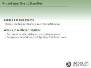 Prototype: Event.Handler
Zurück bei den Events
Diese arbeiten auf Wunsch auch mit Selektoren
Wozu ein weiterer Handler
- Der Event.Handler delegiert an Unterelemente
- Delegation des Callback erfolgt über CSS Selektoren
 
