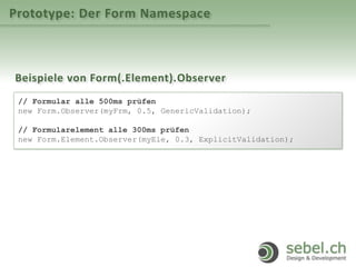Prototype: Der Form Namespace
Beispiele von Form(.Element).Observer
// Formular alle 500ms prüfen
new Form.Observer(myFrm, 0.5, GenericValidation);
// Formularelement alle 300ms prüfen
new Form.Element.Observer(myEle, 0.3, ExplicitValidation);
 