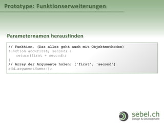 Prototype: Funktionserweiterungen
Parameternamen herausfinden
// Funktion. (Das alles geht auch mit Objektmethoden)
function add(first, second) {
return(first + second);
}
// Array der Argumente holen: ['first', 'second']
add.argumentNames();
 