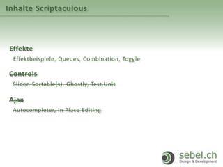 Inhalte Scriptaculous
Effekte
Effektbeispiele, Queues, Combination, Toggle
Controls
Slider, Sortable(s), Ghostly, Test.Unit
Ajax
Autocompleter, In Place Editing
 
