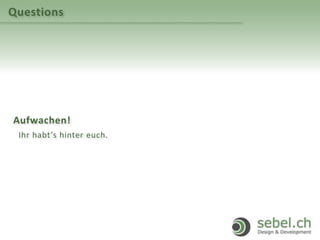 Questions
Aufwachen!
Ihr habt‘s hinter euch.
 