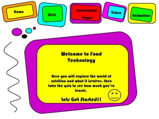 Animation Information Pages Quiz Home Video Welcome to Food Technology Here you will explore the world of nutrition and what it involves, then take the quiz to see how much you’ve learnt.  Lets Get Started!! 