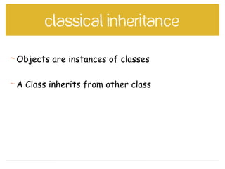 Classical inheritance
Objects are instances of classes
A Class inherits from other class
 