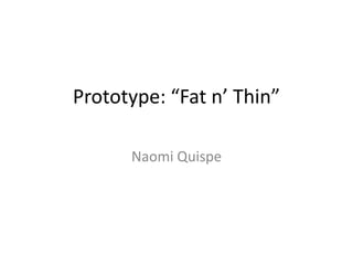 Prototype: “Fat n’ Thin”

      Naomi Quispe
 