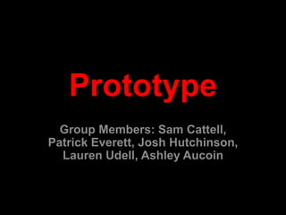 Prototype
  Group Members: Sam Cattell,
Patrick Everett, Josh Hutchinson,
  Lauren Udell, Ashley Aucoin
 