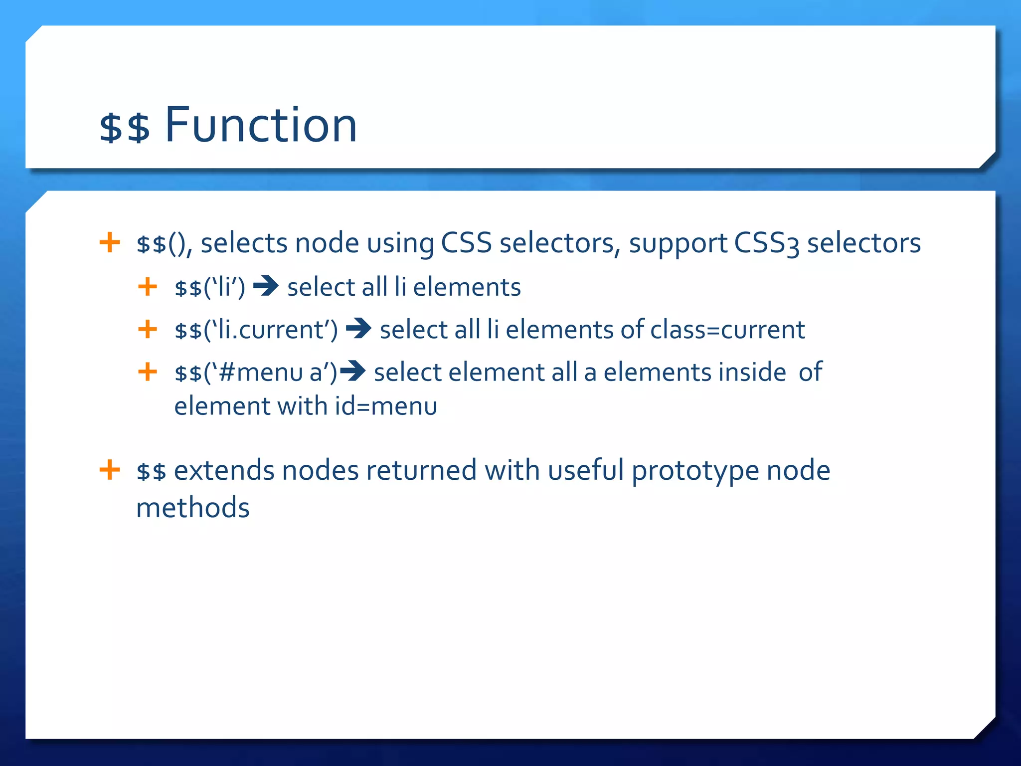 $$ Function
 $$(), selects node using CSS selectors, support CSS3 selectors
 $$(‘li’)  select all li elements
 $$(‘li.current’)  select all li elements of class=current
 $$(‘#menu a’) select element all a elements inside of
element with id=menu
 $$ extends nodes returned with useful prototype node
methods
 
