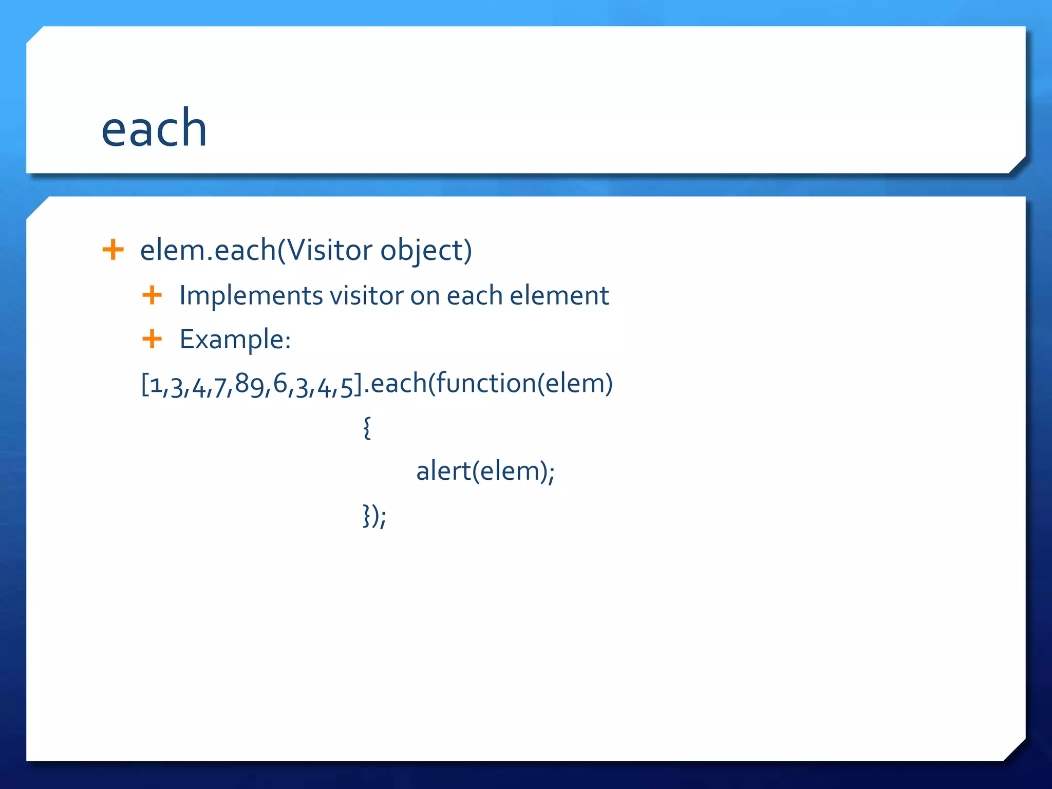 each
 elem.each(Visitor object)
 Implements visitor on each element
 Example:
[1,3,4,7,89,6,3,4,5].each(function(elem)
{
alert(elem);
});
 