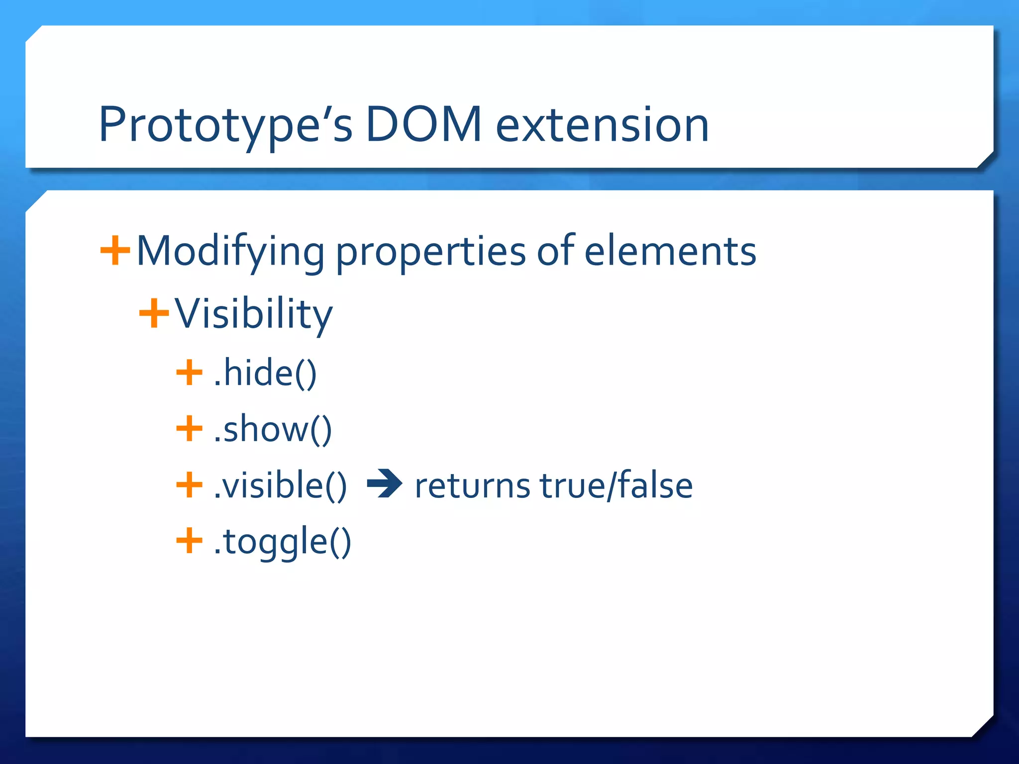 Prototype’s DOM extension
Modifying properties of elements
Visibility
 .hide()
 .show()
 .visible()  returns true/false
 .toggle()
 