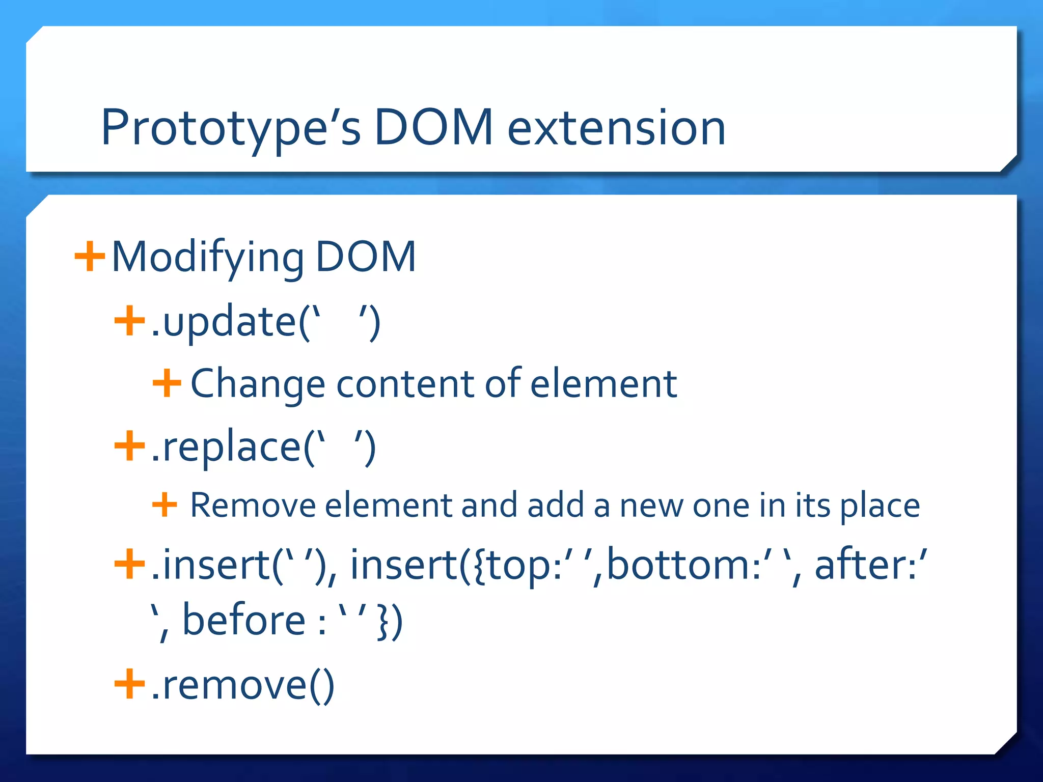 Prototype’s DOM extension
Modifying DOM
.update(‘ ’)
Change content of element
.replace(‘ ’)
 Remove element and add a new one in its place
.insert(‘ ’), insert({top:’ ’,bottom:’ ‘, after:’
‘, before : ‘ ’ })
.remove()
 