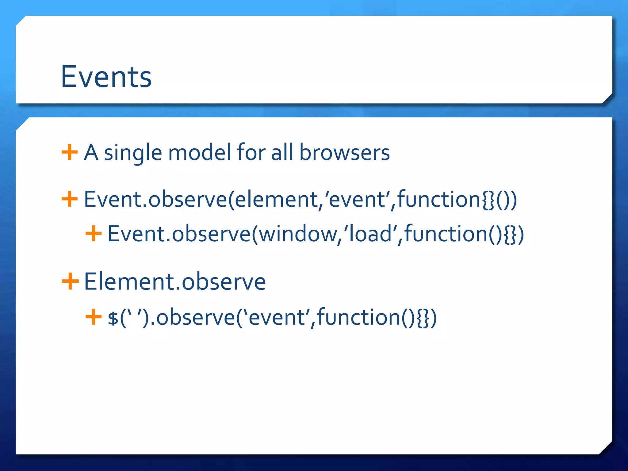 Events
 A single model for all browsers
 Event.observe(element,’event’,function{}())
 Event.observe(window,’load’,function(){})
Element.observe
 $(‘ ’).observe(‘event’,function(){})
 