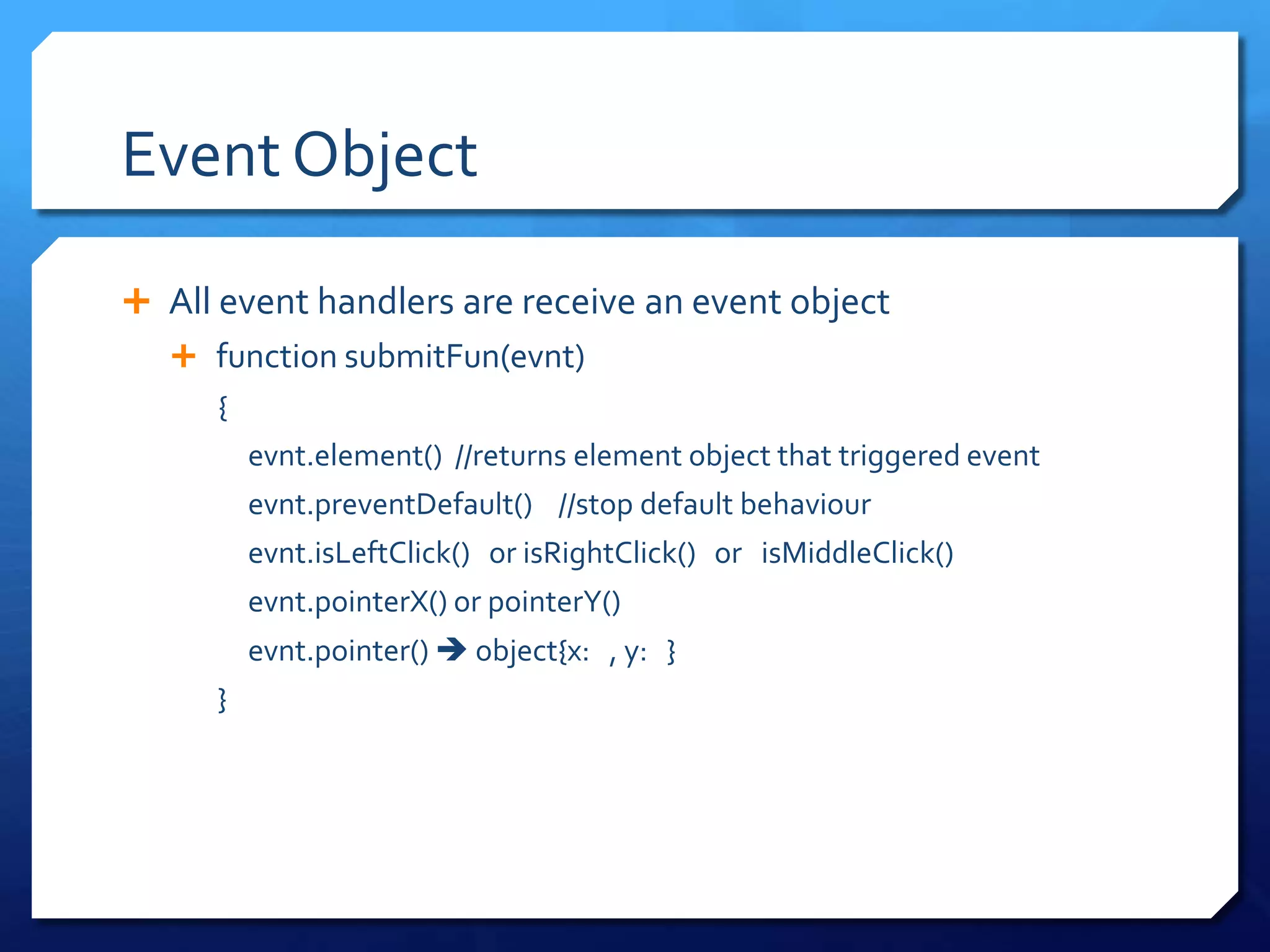 Event Object
 All event handlers are receive an event object
 function submitFun(evnt)
{
evnt.element() //returns element object that triggered event
evnt.preventDefault() //stop default behaviour
evnt.isLeftClick() or isRightClick() or isMiddleClick()
evnt.pointerX() or pointerY()
evnt.pointer()  object{x: , y: }
}
 