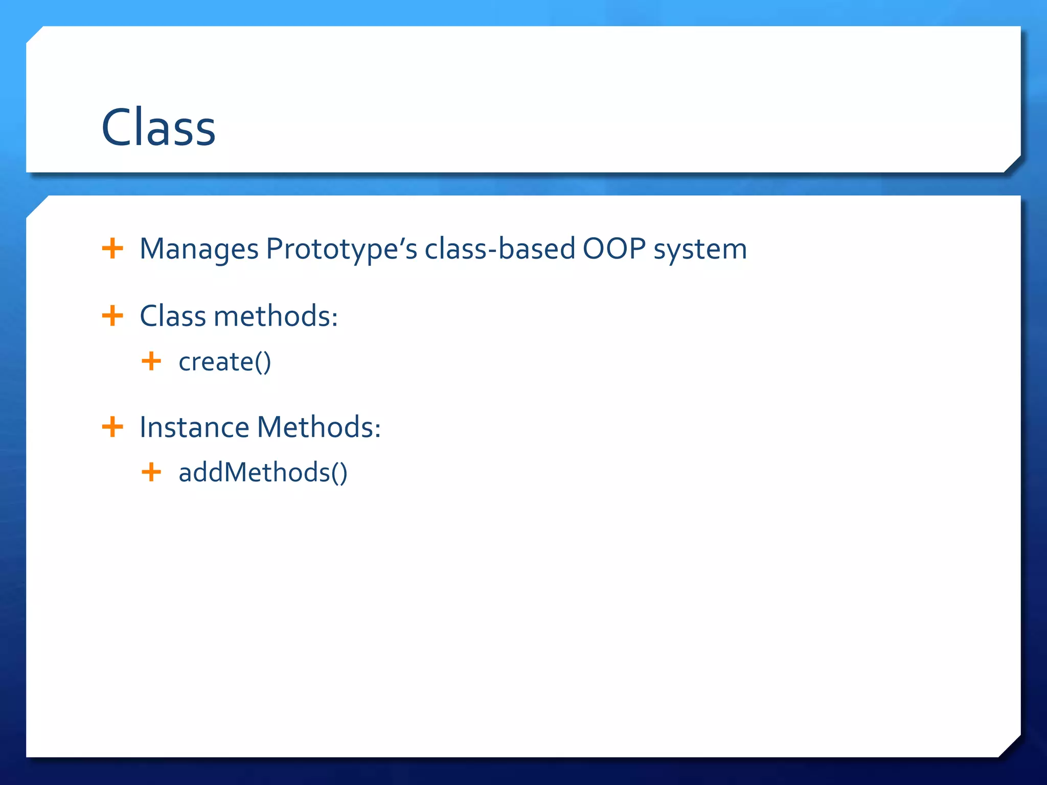 Class
 Manages Prototype’s class-based OOP system
 Class methods:
 create()
 Instance Methods:
 addMethods()
 