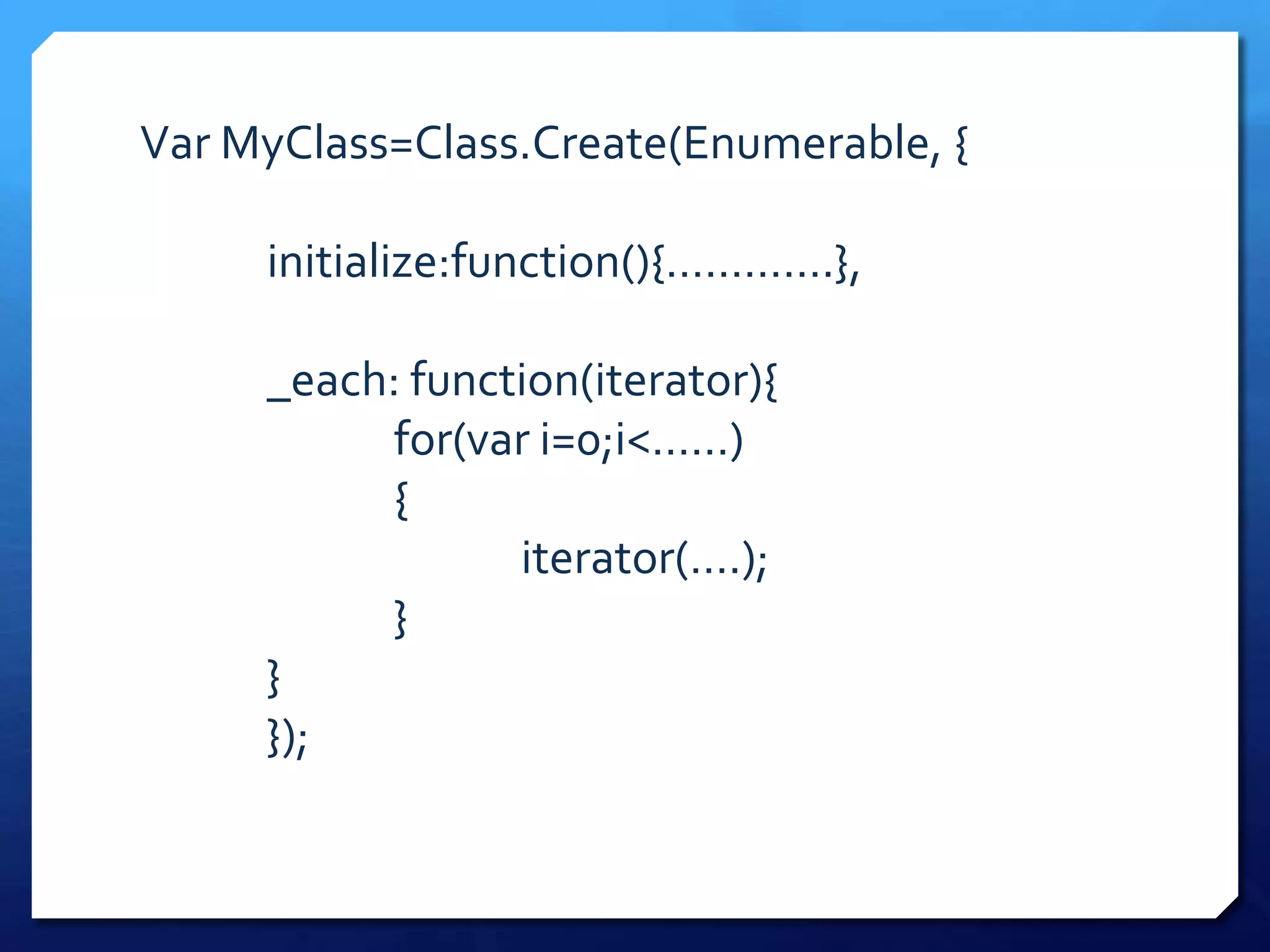 Var MyClass=Class.Create(Enumerable, {
initialize:function(){………….},
_each: function(iterator){
for(var i=0;i<……)
{
iterator(….);
}
}
});
 