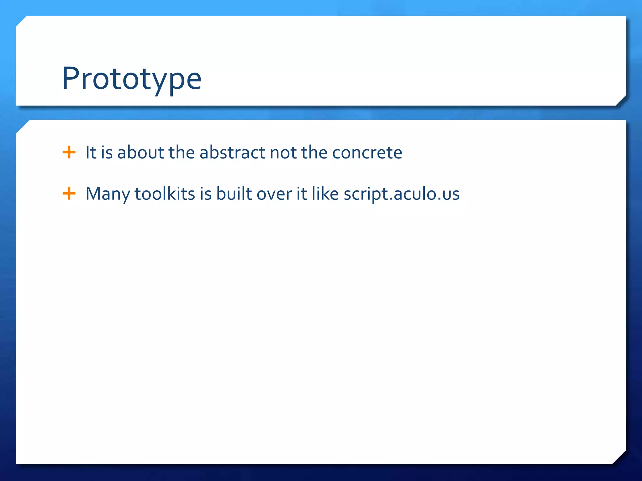 Prototype
 It is about the abstract not the concrete
 Many toolkits is built over it like script.aculo.us
 