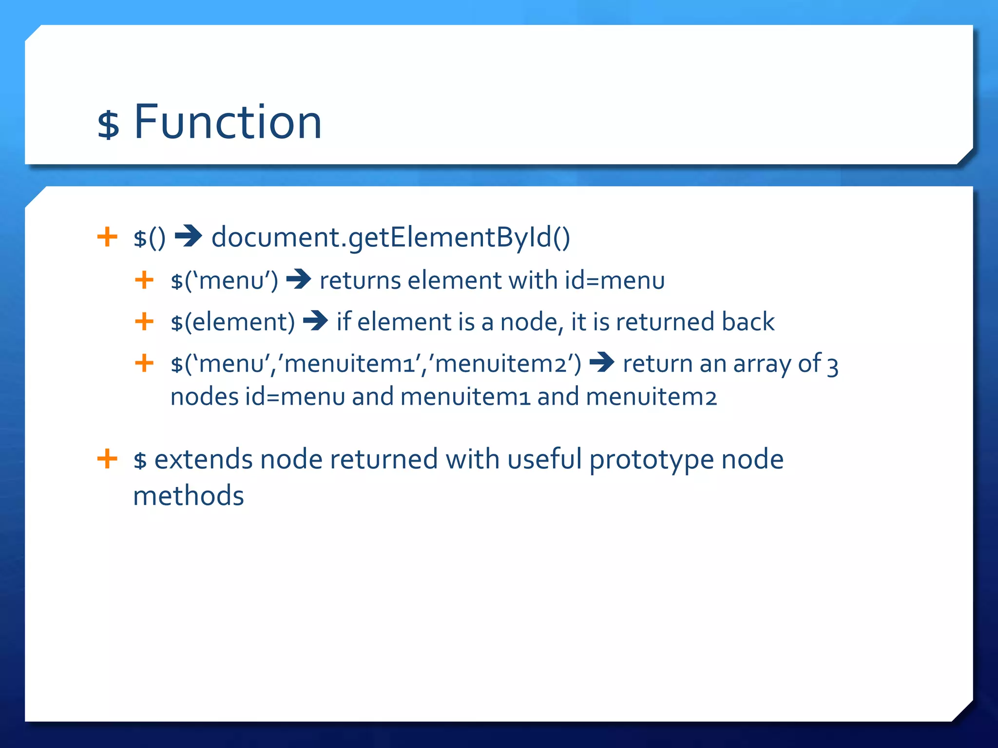 $ Function
 $()  document.getElementById()
 $(‘menu’)  returns element with id=menu
 $(element)  if element is a node, it is returned back
 $(‘menu’,’menuitem1’,’menuitem2’)  return an array of 3
nodes id=menu and menuitem1 and menuitem2
 $ extends node returned with useful prototype node
methods
 